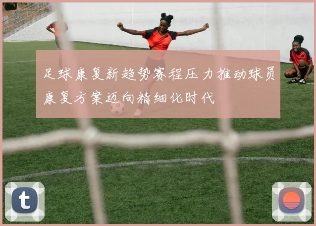 足球康复新趋势赛程压力推动球员康复方案迈向精细化时代