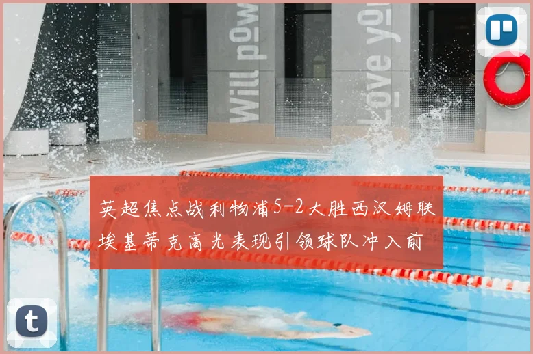 英超焦点战利物浦5-2大胜西汉姆联埃基蒂克高光表现引领球队冲入前五