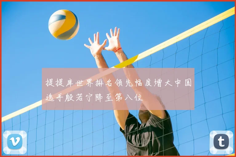 提提库世界排名领先幅度增大中国选手殷若宁降至第八位