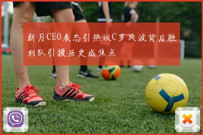 新月CEO表态引热议C罗风波背后胜利队引援历史成焦点