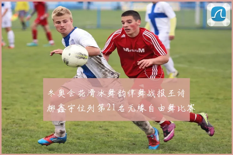 冬奥会花滑冰舞韵律舞战报王诗玥柳鑫宇位列第21名无缘自由舞比赛