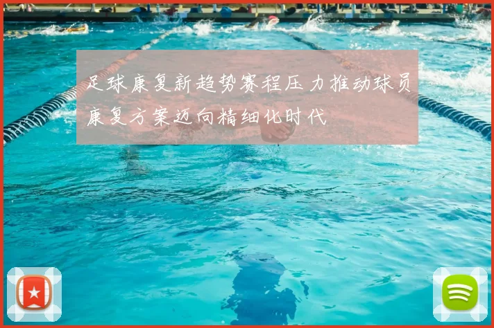 足球康复新趋势赛程压力推动球员康复方案迈向精细化时代
