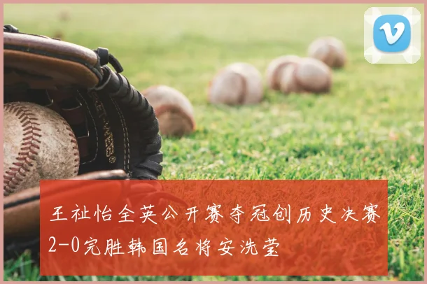 王祉怡全英公开赛夺冠创历史决赛2-0完胜韩国名将安洗莹