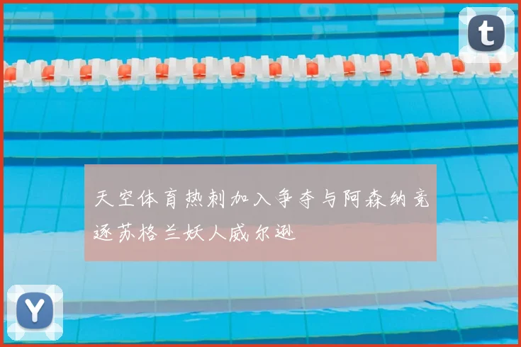 天空体育热刺加入争夺与阿森纳竞逐苏格兰妖人威尔逊