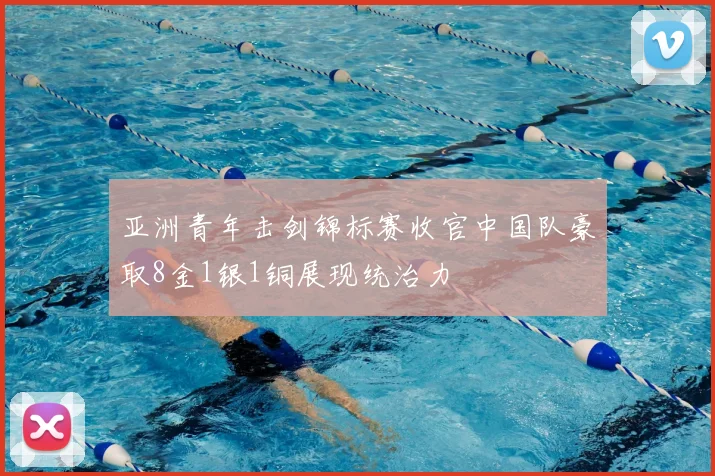 亚洲青年击剑锦标赛收官中国队豪取8金1银1铜展现统治力