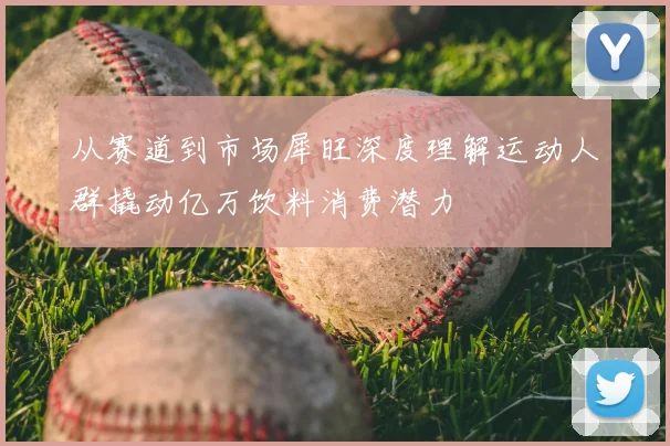 从赛道到市场犀旺深度理解运动人群撬动亿万饮料消费潜力