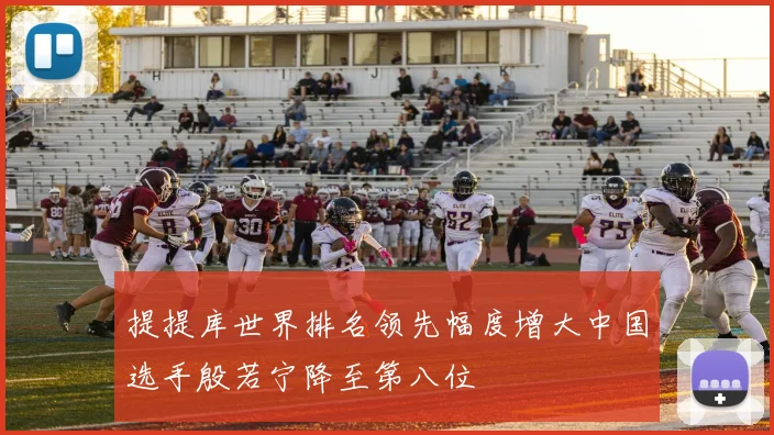 提提库世界排名领先幅度增大中国选手殷若宁降至第八位