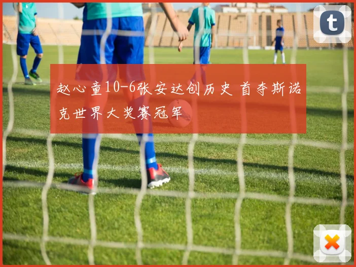 赵心童10-6张安达创历史 首夺斯诺克世界大奖赛冠军